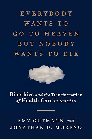 Everybody Wants to Go to Heaven but Nobody Wants to Die: Bioethics and the Transformation of Health Care in America