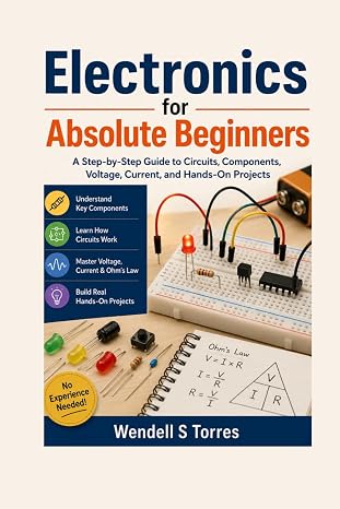 Electronics for Absolute Beginners: A Step-by-Step Guide to Circuits, Components, Voltage, Current, and Hands-On Projects