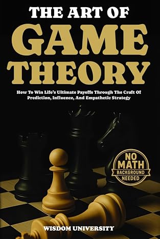 The Art Of Game Theory: How To Win Lifes Ultimate Payoffs Through The Craft Of Prediction, Influence, And Empathetic Strategy (Navigate The Labyrinth Of Decision Complexity)