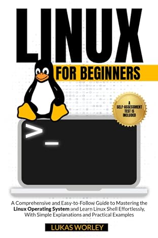 Linux for Beginners: A Comprehensive and Easy-to-Follow Guide to Mastering the Linux Operating System and Learn Linux Shell Effortlessly, With Simple Explanations and Practical Examples