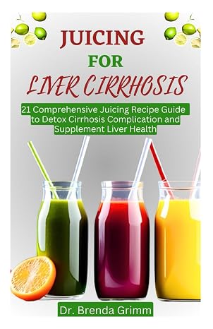 JUICING FOR LIVER CIRRHOSIS: 21 Comprehensive Juicing Recipe Guide to Detox Cirrhosis Complication and Supplement Liver Health
