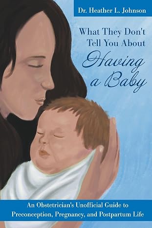What They Don't Tell You About Having A Baby: An Obstetrician's Unofficial Guide to Preconception, Pregnancy, and Postpartum Life