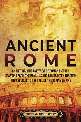 Ancient Rome: An Enthralling Overview of Roman History, Starting From the Romulus and Remus Myth through the Republic to the Fall of the Roman Empire (Civilizations)