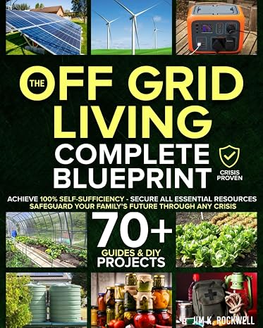 The Off-Grid Living Blueprint: Complete & Proven DIY Solutions to Achieve 100% Self-Sufficiency. Secure All Essential Resources, Fortify Your Home & Safeguard Your Familys Future Through Any Crisis
