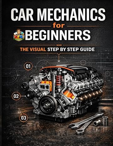 Car Mechanics for Beginners The Visual Step by Step Guide: Learn How Cars Work, Understand Core Systems and Build Practical Automotive Knowledge ... Series Learn Automotive Systems Step by Step)