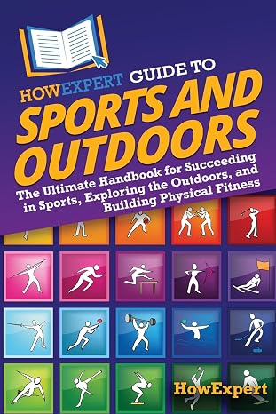 HowExpert Guide to Sports and Outdoors: The Ultimate Handbook for Succeeding in Sports, Exploring the Outdoors, and Building Physical Fitness
