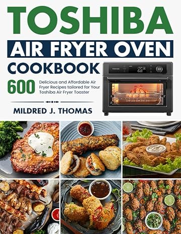 Toshiba Air Fryer Oven Cookbook: 600 Delicious and Affordable Air Fryer Recipes tailored for Your Toshiba Air Fryer Toaster Oven