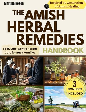 The Amish Herbal Remedies Handbook: Embrace Natural Healing and Self-Sufficiency | Discover Time-Tested Herbal Remedies to Treat Ailments and Protect Your Familys Health