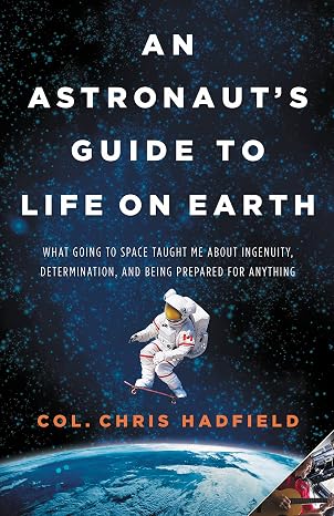 An Astronaut's Guide to Life on Earth: What Going to Space Taught Me About Ingenuity, Determination, and Being Prepared for Anything
